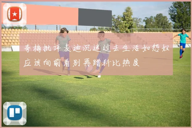 夸梅批评麦迪沉迷过去生活如怨妇应该向前看别再蹭科比热度