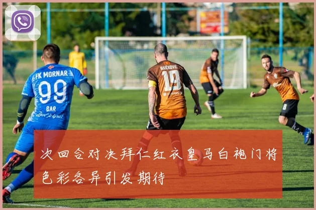 次回合对决拜仁红衣皇马白袍门将色彩各异引发期待
