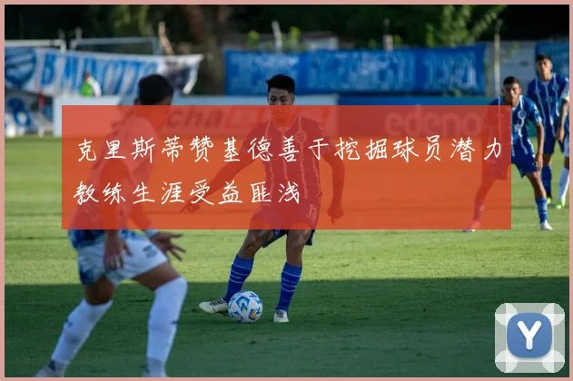 克里斯蒂赞基德善于挖掘球员潜力教练生涯受益匪浅